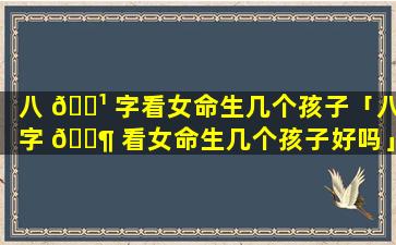 八 🌹 字看女命生几个孩子「八字 🐶 看女命生几个孩子好吗」